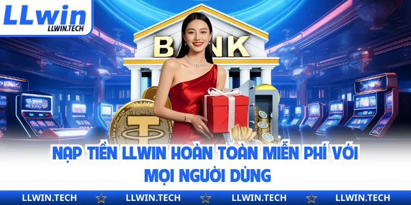 Nạp tiền LLWIN hoàn toàn miễn phí với mọi người dùng